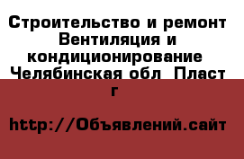 Строительство и ремонт Вентиляция и кондиционирование. Челябинская обл.,Пласт г.